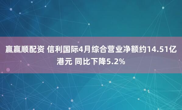 赢赢顺配资 信利国际4月综合营业净额约14.51亿港元 同比下降5.2%