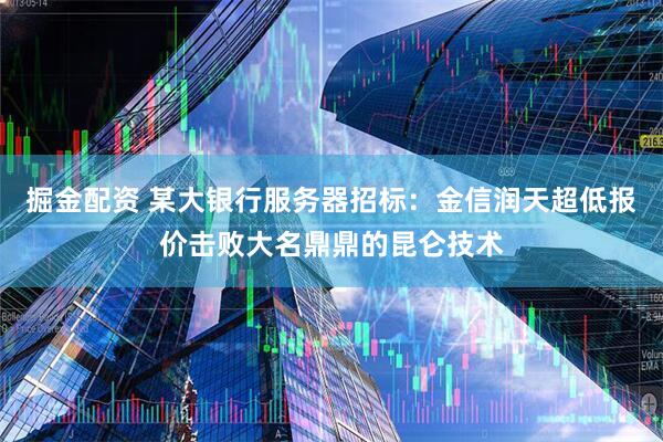 掘金配资 某大银行服务器招标：金信润天超低报价击败大名鼎鼎的昆仑技术