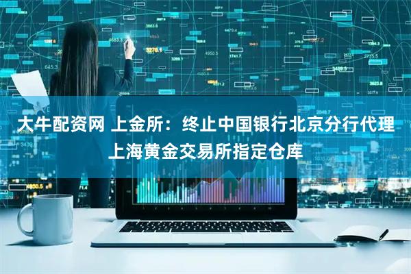 大牛配资网 上金所：终止中国银行北京分行代理上海黄金交易所指定仓库
