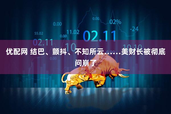 优配网 结巴、颤抖、不知所云……美财长被彻底问崩了