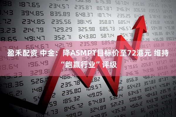 盈禾配资 中金：降ASMPT目标价至72港元 维持“跑赢行业”评级