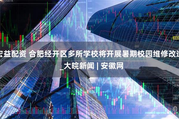 宏益配资 合肥经开区多所学校将开展暑期校园维修改造  _大皖新闻 | 安徽网