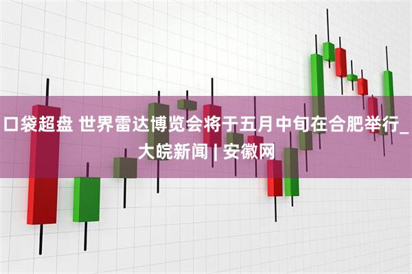 口袋超盘 世界雷达博览会将于五月中旬在合肥举行_大皖新闻 | 安徽网