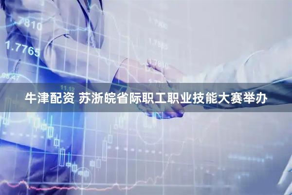 牛津配资 苏浙皖省际职工职业技能大赛举办