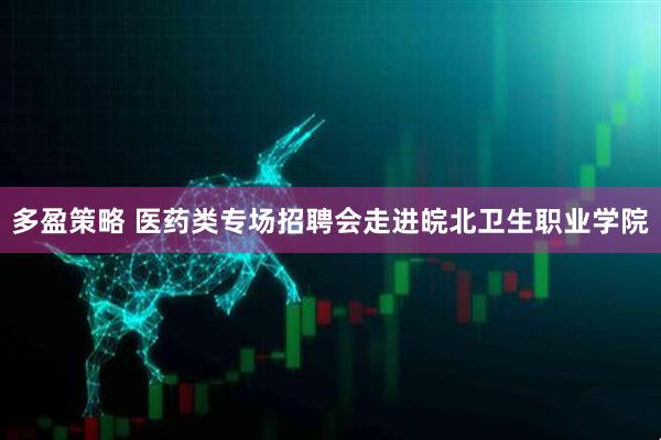 多盈策略 医药类专场招聘会走进皖北卫生职业学院