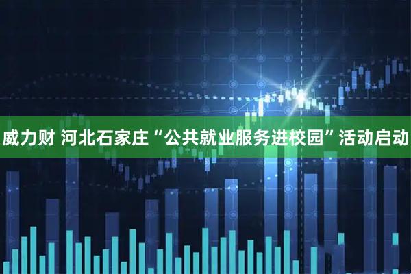 威力财 河北石家庄“公共就业服务进校园”活动启动