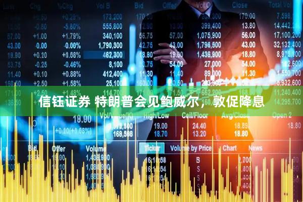 信钰证券 特朗普会见鲍威尔，敦促降息