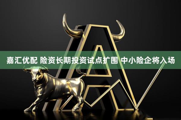 嘉汇优配 险资长期投资试点扩围 中小险企将入场