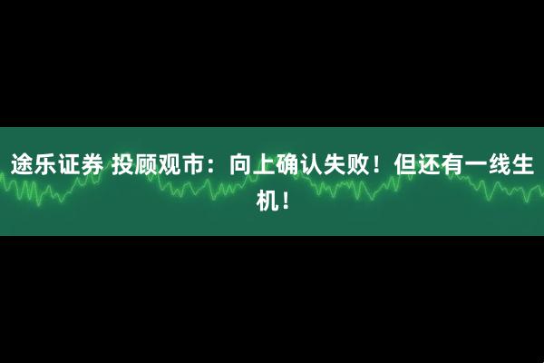 途乐证券 投顾观市：向上确认失败！但还有一线生机！