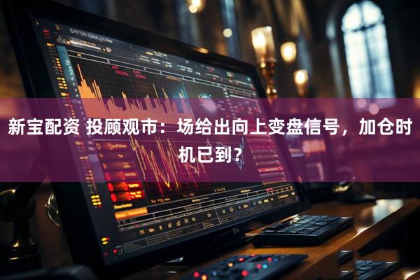 新宝配资 投顾观市：场给出向上变盘信号，加仓时机已到？