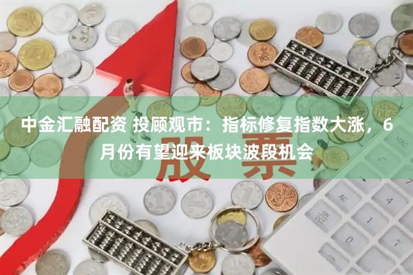 中金汇融配资 投顾观市：指标修复指数大涨，6月份有望迎来板块波段机会