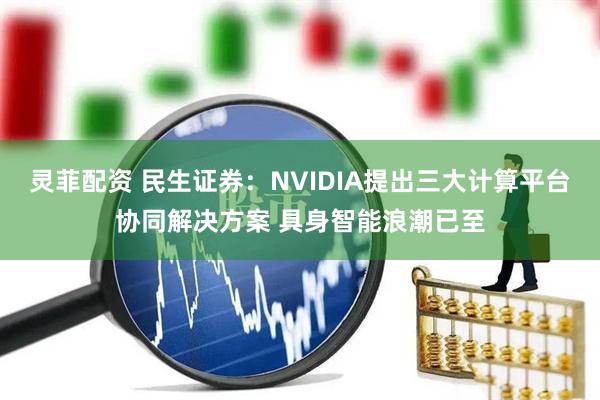 灵菲配资 民生证券：NVIDIA提出三大计算平台协同解决方案 具身智能浪潮已至