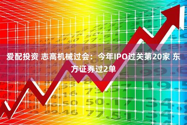 爱配投资 志高机械过会：今年IPO过关第20家 东方证券过2单