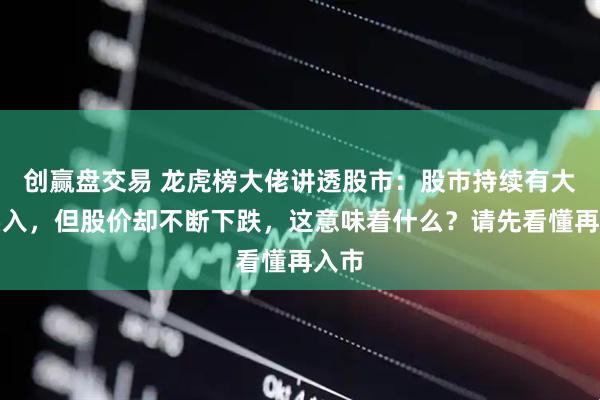 创赢盘交易 龙虎榜大佬讲透股市：股市持续有大单买入，但股价却不断下跌，这意味着什么？请先看懂再入市