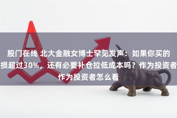 股门在线 北大金融女博士罕见发声：如果你买的股票亏损超过30%，还有必要补仓拉低成本吗？作为投资者怎么看