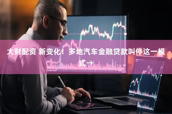 大财配资 新变化！多地汽车金融贷款叫停这一模式→