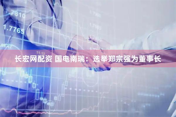 长宏网配资 国电南瑞：选举郑宗强为董事长