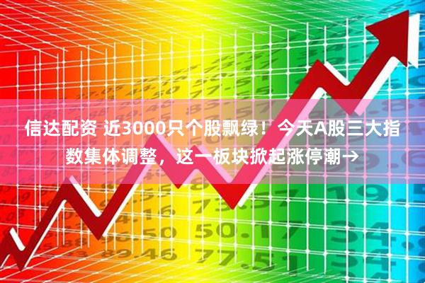 信达配资 近3000只个股飘绿！今天A股三大指数集体调整，这一板块掀起涨停潮→