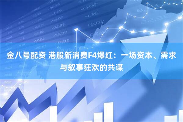 金八号配资 港股新消费F4爆红：一场资本、需求与叙事狂欢的共谋