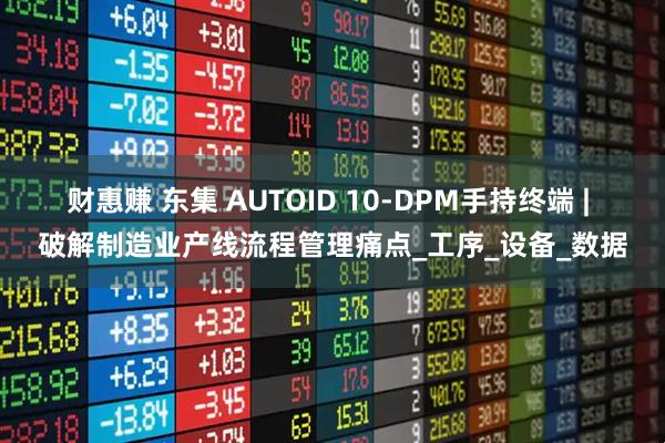 财惠赚 东集 AUTOID 10-DPM手持终端 | 破解制造业产线流程管理痛点_工序_设备_数据