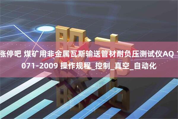 涨停吧 煤矿用非金属瓦斯输送管材耐负压测试仪AQ 1071-2009 操作规程_控制_真空_自动化