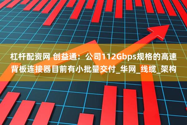杠杆配资网 创益通：公司112Gbps规格的高速背板连接器目前有小批量交付_华网_线缆_架构