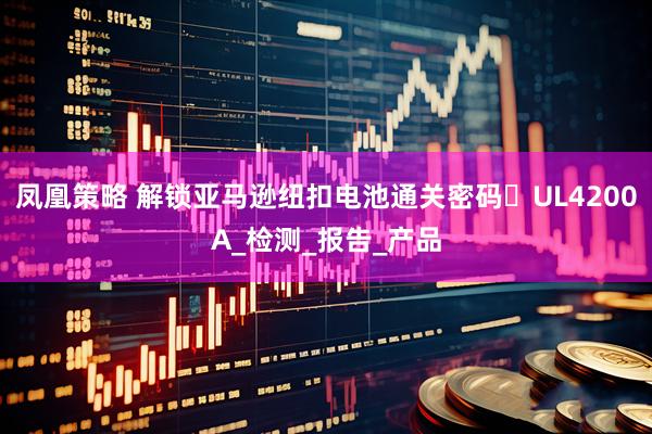 凤凰策略 解锁亚马逊纽扣电池通关密码☞UL4200A_检测_报告_产品