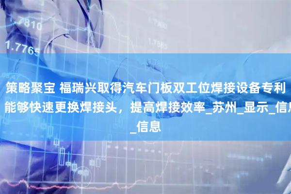 策略聚宝 福瑞兴取得汽车门板双工位焊接设备专利，能够快速更换焊接头，提高焊接效率_苏州_显示_信息