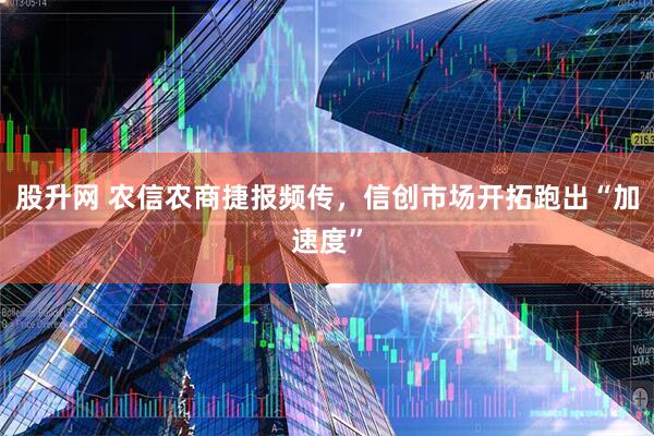 股升网 农信农商捷报频传，信创市场开拓跑出“加速度”
