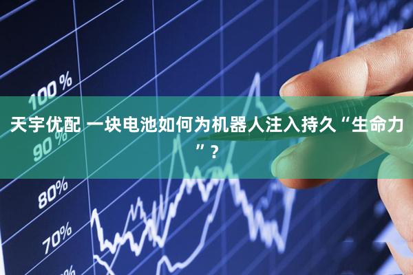 天宇优配 一块电池如何为机器人注入持久“生命力”？