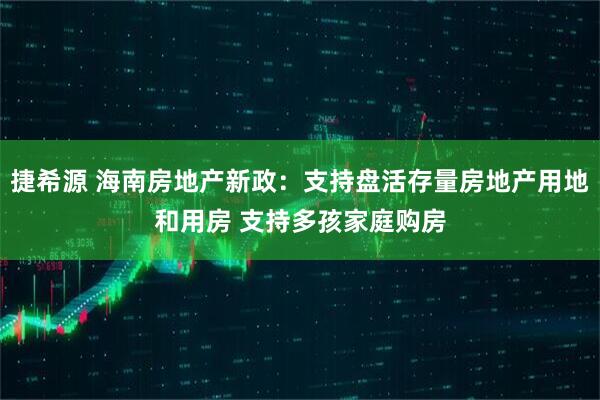 捷希源 海南房地产新政：支持盘活存量房地产用地和用房 支持多孩家庭购房