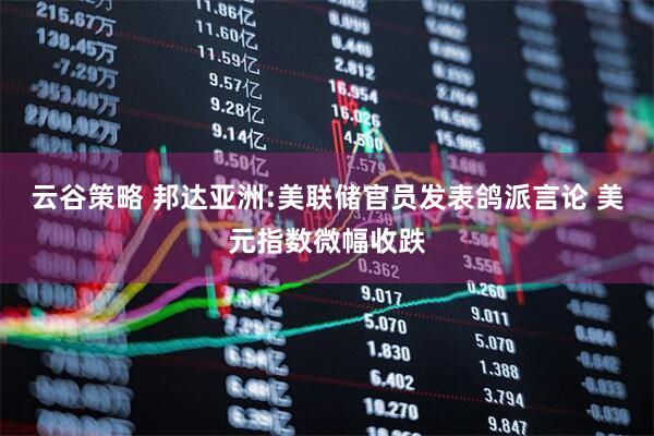 云谷策略 邦达亚洲:美联储官员发表鸽派言论 美元指数微幅收跌