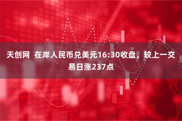 天创网  在岸人民币兑美元16:30收盘，较上一交易日涨237点
