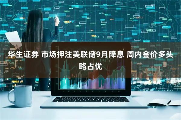华生证券 市场押注美联储9月降息 周内金价多头略占优