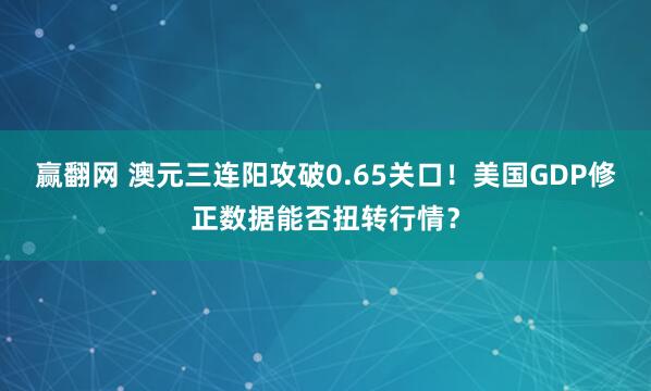 赢翻网 澳元三连阳攻破0.65关口！美国GDP修正数据能否扭转行情？