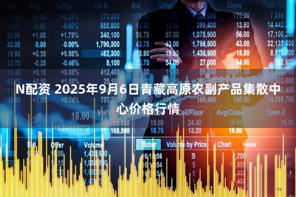 N配资 2025年9月6日青藏高原农副产品集散中心价格行情