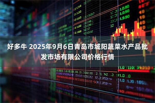 好多牛 2025年9月6日青岛市城阳蔬菜水产品批发市场有限公司价格行情