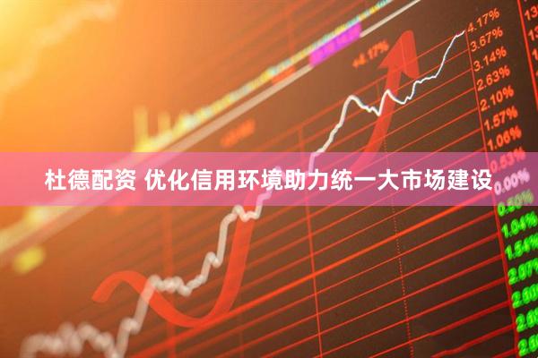 杜德配资 优化信用环境助力统一大市场建设