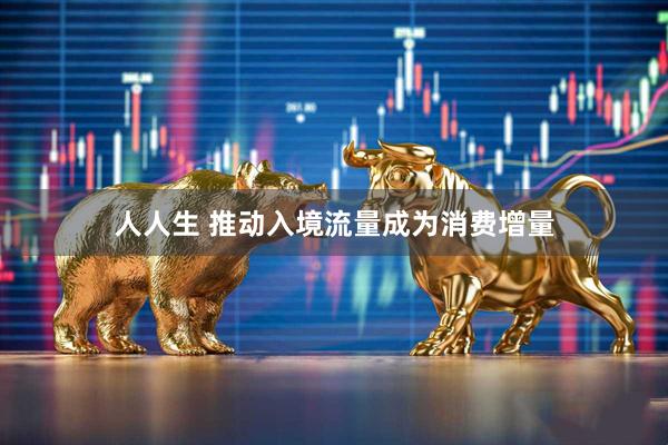 人人生 推动入境流量成为消费增量