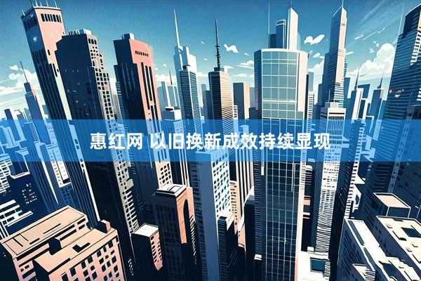 惠红网 以旧换新成效持续显现