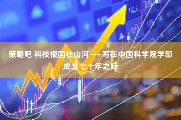 策略吧 科技报国壮山河 ——写在中国科学院学部成立七十年之际