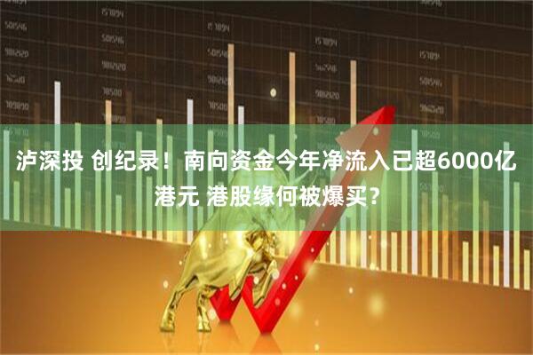 泸深投 创纪录!南向资金今年净流入已超6000亿港元 港股缘何被爆买?