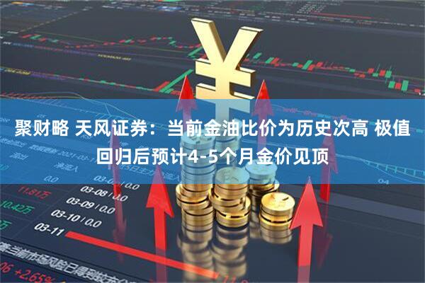 聚财略 天风证券:当前金油比价为历史次高 极值回归后预计4-5个月金价见顶