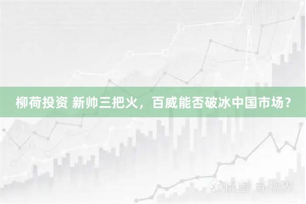 柳荷投资 新帅三把火，百威能否破冰中国市场？