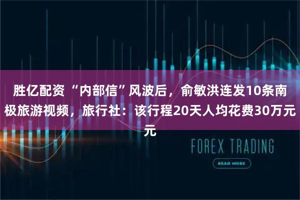 胜亿配资 “内部信”风波后，俞敏洪连发10条南极旅游视频，旅行社：该行程20天人均花费30万元