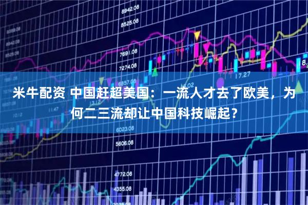 米牛配资 中国赶超美国：一流人才去了欧美，为何二三流却让中国科技崛起？
