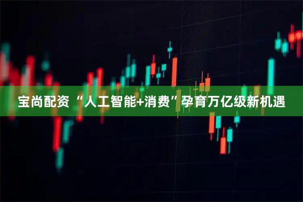 宝尚配资 “人工智能+消费”孕育万亿级新机遇