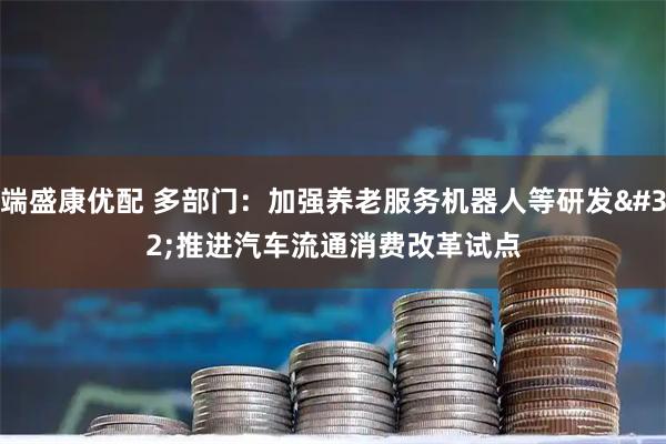 端盛康优配 多部门：加强养老服务机器人等研发 推进汽车流通消费改革试点