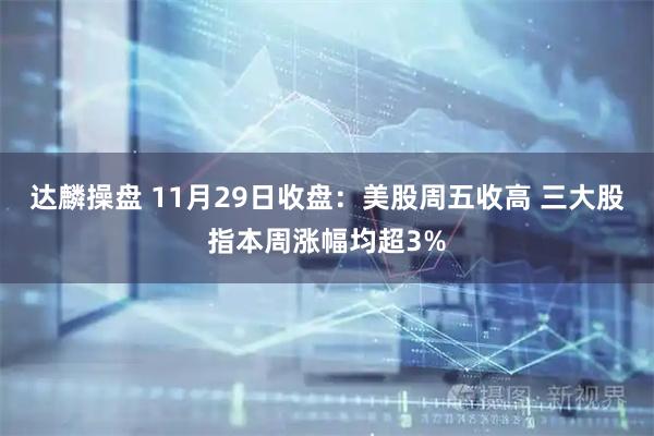 达麟操盘 11月29日收盘：美股周五收高 三大股指本周涨幅均超3%
