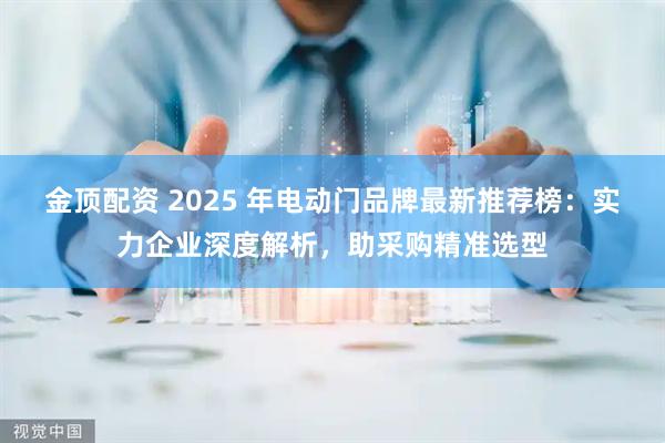 金顶配资 2025 年电动门品牌最新推荐榜：实力企业深度解析，助采购精准选型